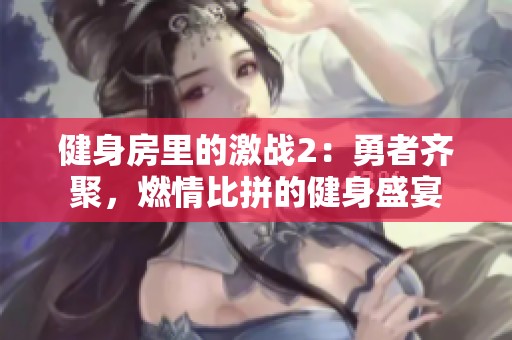 健身房里的激战2：勇者齐聚，燃情比拼的健身盛宴