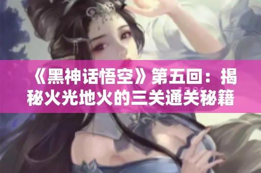 《黑神话悟空》第五回：揭秘火光地火的三关通关秘籍攻略