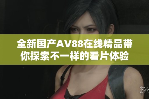 全新国产AV88在线精品带你探索不一样的看片体验