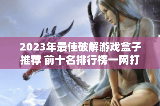 2023年最佳破解游戏盒子推荐 前十名排行榜一网打尽