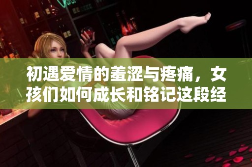 初遇爱情的羞涩与疼痛，女孩们如何成长和铭记这段经历