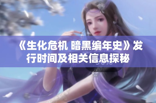《生化危机 暗黑编年史》发行时间及相关信息探秘