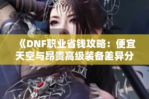 《DNF职业省钱攻略：便宜天空与昂贵高级装备差异分析》