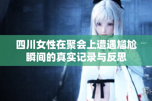 四川女性在聚会上遭遇尴尬瞬间的真实记录与反思