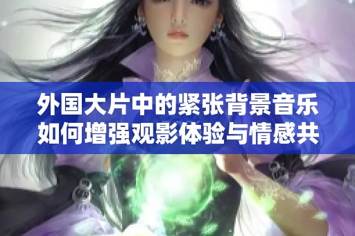 外国大片中的紧张背景音乐如何增强观影体验与情感共鸣