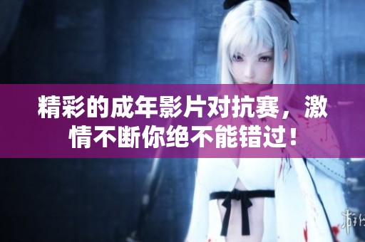 精彩的成年影片对抗赛，激情不断你绝不能错过！