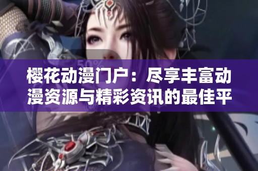 樱花动漫门户：尽享丰富动漫资源与精彩资讯的最佳平台