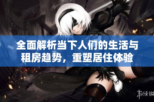 全面解析当下人们的生活与租房趋势，重塑居住体验