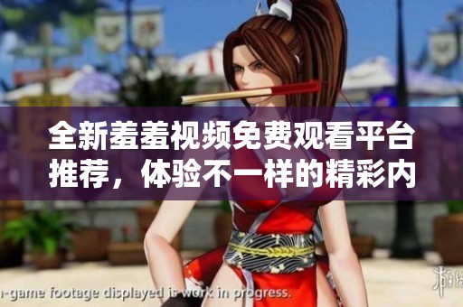 全新羞羞视频免费观看平台推荐，体验不一样的精彩内容