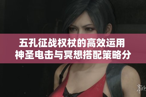 五孔征战权杖的高效运用 神圣电击与冥想搭配策略分析