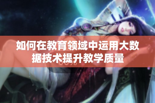 如何在教育领域中运用大数据技术提升教学质量