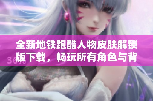 全新地铁跑酷人物皮肤解锁版下载，畅玩所有角色与背饰