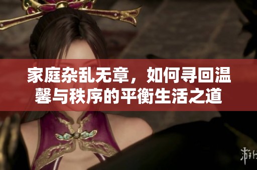 家庭杂乱无章，如何寻回温馨与秩序的平衡生活之道