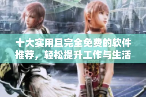 十大实用且完全免费的软件推荐，轻松提升工作与生活效率