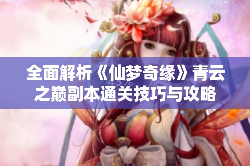全面解析《仙梦奇缘》青云之巅副本通关技巧与攻略