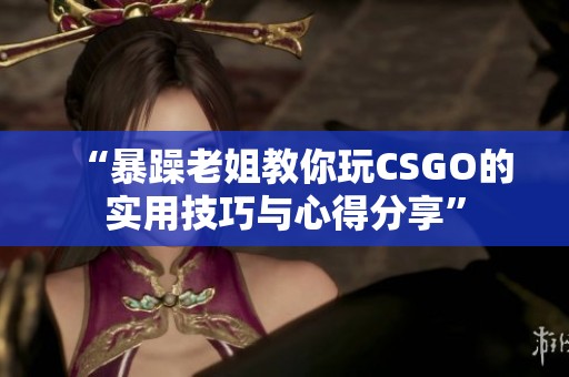 “暴躁老姐教你玩CSGO的实用技巧与心得分享”