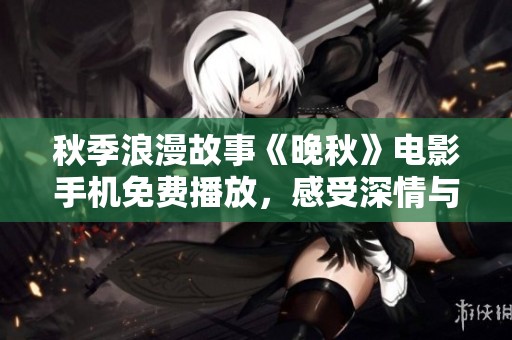 秋季浪漫故事《晚秋》电影手机免费播放，感受深情与思念