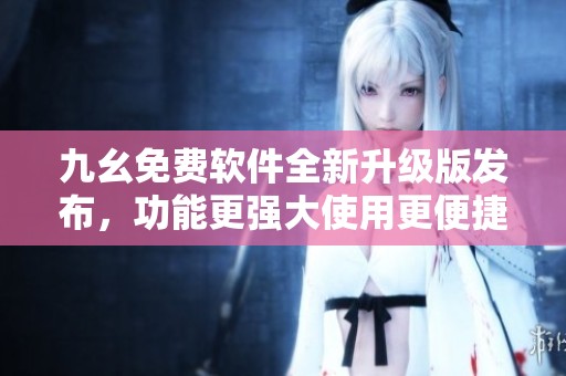 九幺免费软件全新升级版发布，功能更强大使用更便捷！