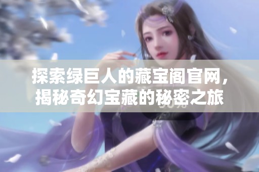 探索绿巨人的藏宝阁官网，揭秘奇幻宝藏的秘密之旅