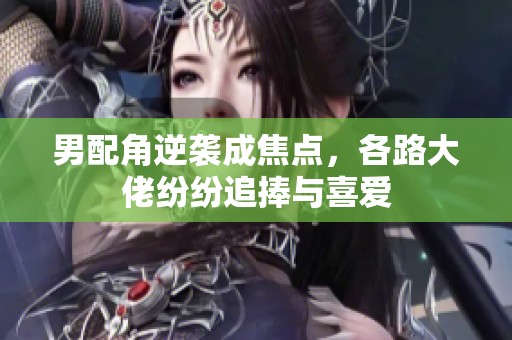 男配角逆袭成焦点，各路大佬纷纷追捧与喜爱