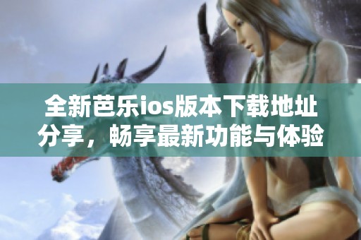 全新芭乐ios版本下载地址分享，畅享最新功能与体验