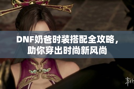 DNF奶爸时装搭配全攻略，助你穿出时尚新风尚