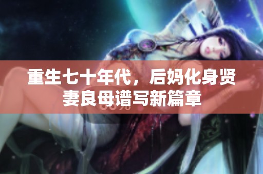 重生七十年代，后妈化身贤妻良母谱写新篇章