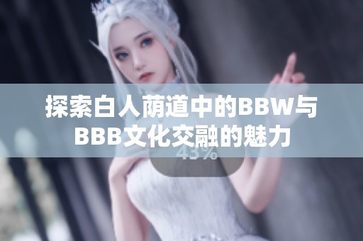 探索白人荫道中的BBW与BBB文化交融的魅力