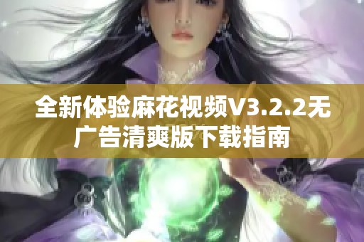 全新体验麻花视频V3.2.2无广告清爽版下载指南