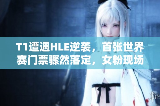 T1遭遇HLE逆袭，首张世界赛门票骤然落定，女粉现场泪崩