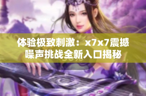 体验极致刺激：x7x7震撼噪声挑战全新入口揭秘
