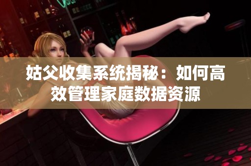 姑父收集系统揭秘：如何高效管理家庭数据资源