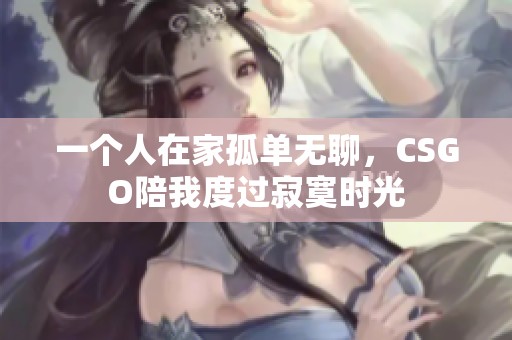一个人在家孤单无聊，CSGO陪我度过寂寞时光