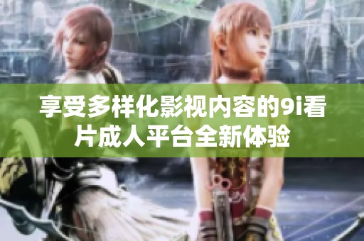 享受多样化影视内容的9i看片成人平台全新体验