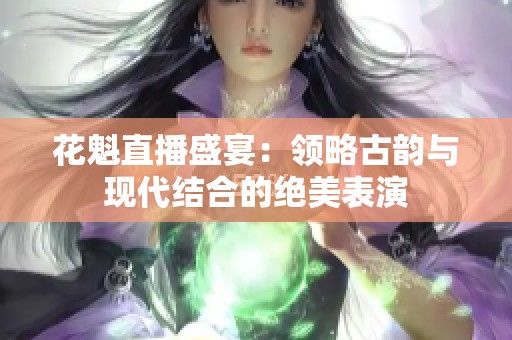 花魁直播盛宴：领略古韵与现代结合的绝美表演