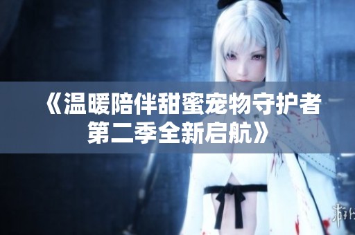《温暖陪伴甜蜜宠物守护者第二季全新启航》
