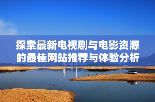 探索最新电视剧与电影资源的最佳网站推荐与体验分析