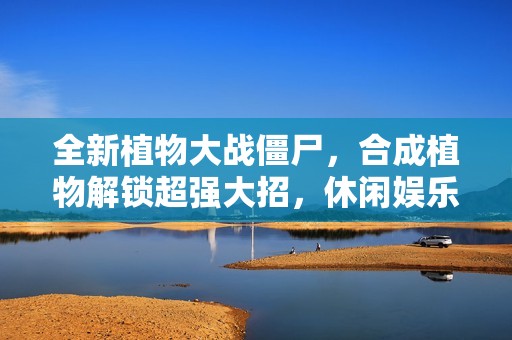 全新植物大战僵尸，合成植物解锁超强大招，休闲娱乐必备！
