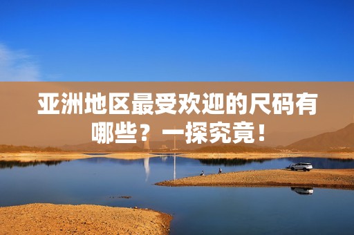 亚洲地区最受欢迎的尺码有哪些？一探究竟！