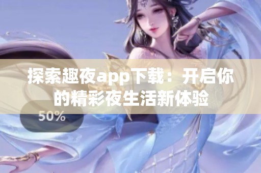 探索趣夜app下载：开启你的精彩夜生活新体验