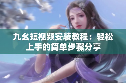 九幺短视频安装教程：轻松上手的简单步骤分享