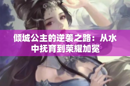 倾城公主的逆袭之路：从水中抚育到荣耀加冕