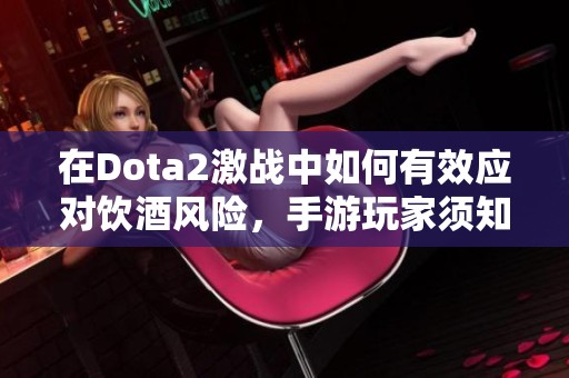 在Dota2激战中如何有效应对饮酒风险，手游玩家须知