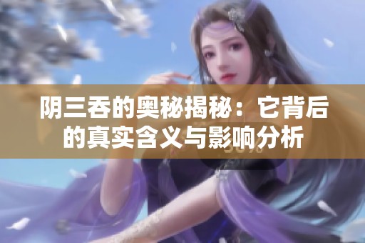 阴三吞的奥秘揭秘：它背后的真实含义与影响分析