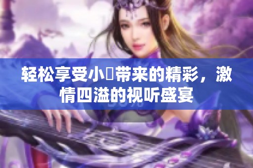 轻松享受小泬带来的精彩，激情四溢的视听盛宴