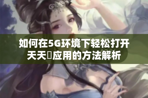 如何在5G环境下轻松打开天天奭应用的方法解析