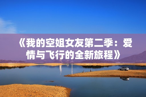 《我的空姐女友第二季：爱情与飞行的全新旅程》