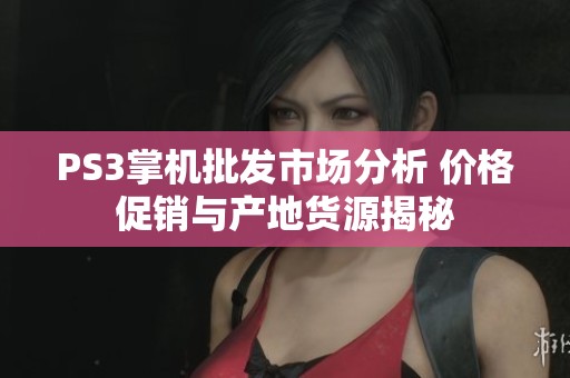 PS3掌机批发市场分析 价格促销与产地货源揭秘