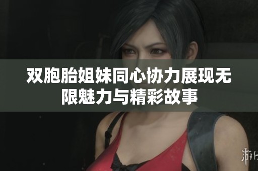 双胞胎姐妹同心协力展现无限魅力与精彩故事