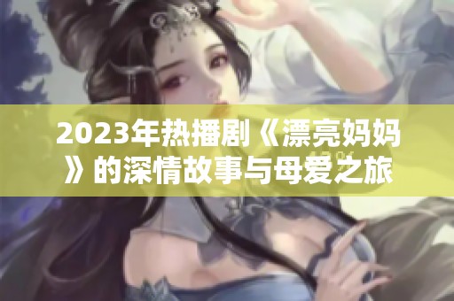 2023年热播剧《漂亮妈妈》的深情故事与母爱之旅